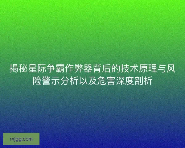 揭秘星际争霸作弊器背后的技术原理与风险警示分析以及危害深度剖析