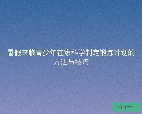 暑假来临青少年在家科学制定锻炼计划的方法与技巧