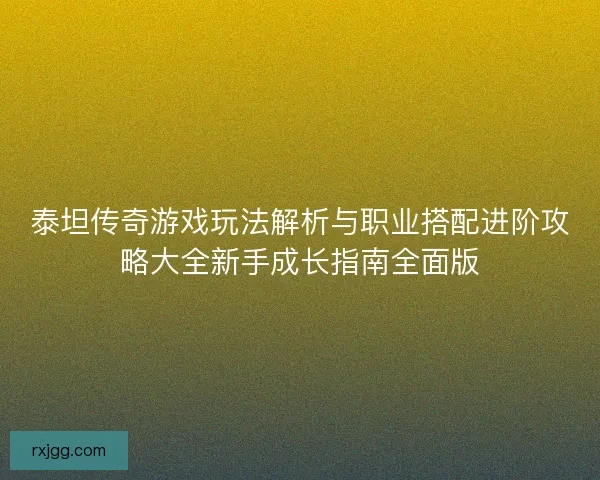 泰坦传奇游戏玩法解析与职业搭配进阶攻略大全新手成长指南全面版