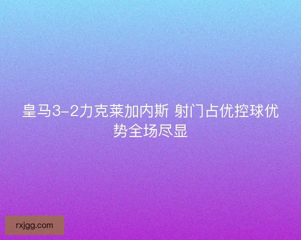 皇马3-2力克莱加内斯 射门占优控球优势全场尽显
