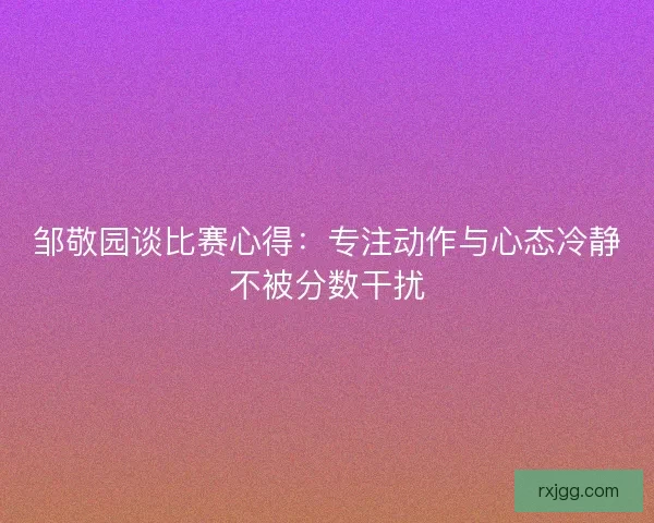 邹敬园谈比赛心得：专注动作与心态冷静不被分数干扰