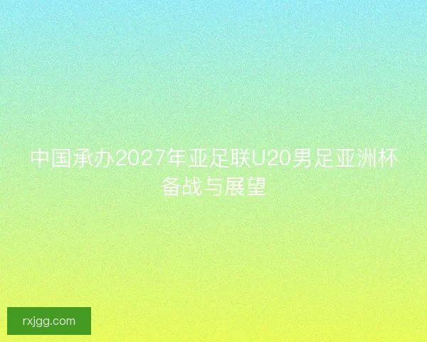中国承办2027年亚足联U20男足亚洲杯备战与展望