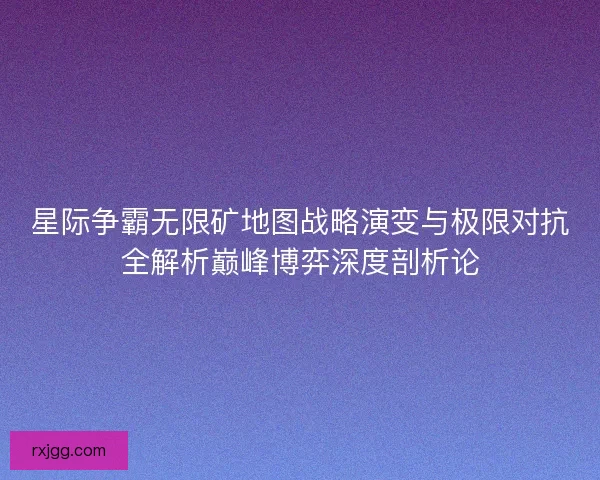 星际争霸无限矿地图战略演变与极限对抗全解析巅峰博弈深度剖析论